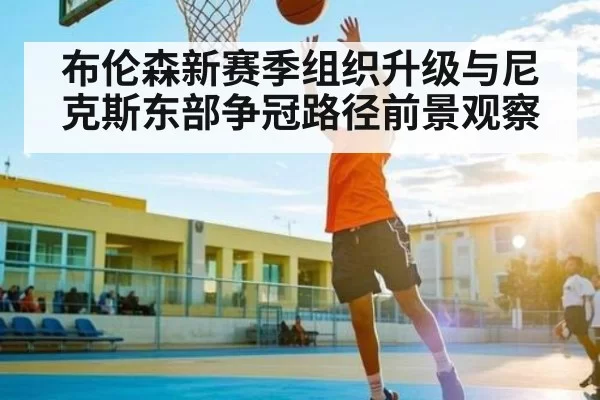 布伦森新赛季组织升级与尼克斯东部争冠路径前景观察